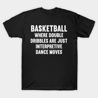 Basketball Where double-dribbles are just interpretive dance moves T-Shirt